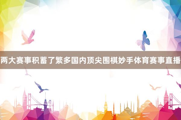 两大赛事积蓄了繁多国内顶尖围棋妙手体育赛事直播