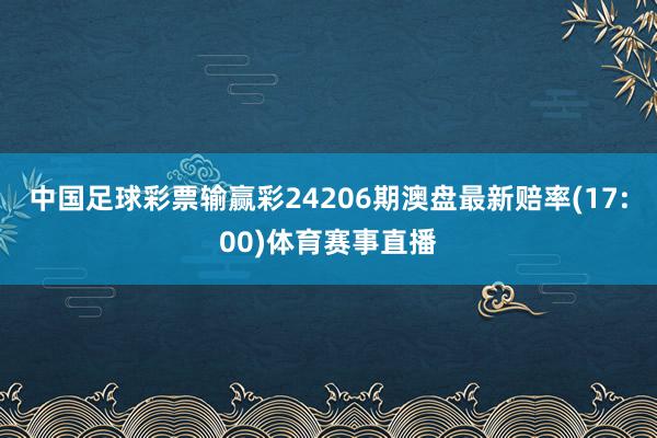 中国足球彩票输赢彩24206期澳盘最新赔率(17:00)体育赛事直播