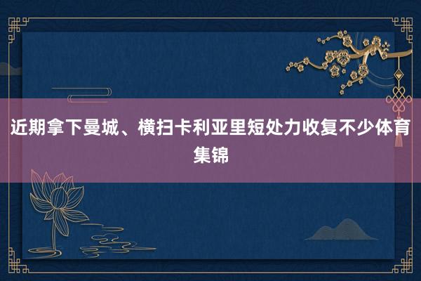 近期拿下曼城、横扫卡利亚里短处力收复不少体育集锦