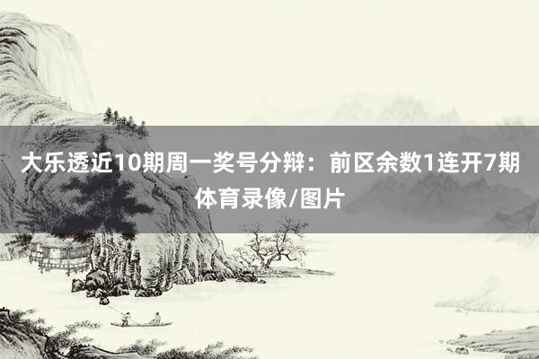 大乐透近10期周一奖号分辩：前区余数1连开7期体育录像/图片