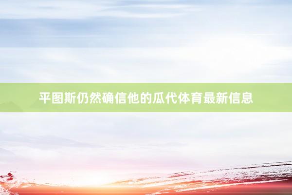 平图斯仍然确信他的瓜代体育最新信息