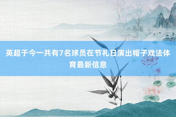 英超于今一共有7名球员在节礼日演出帽子戏法体育最新信息