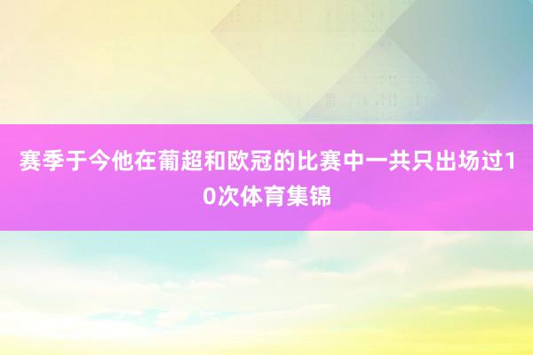 赛季于今他在葡超和欧冠的比赛中一共只出场过10次体育集锦
