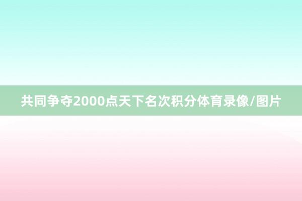 共同争夺2000点天下名次积分体育录像/图片