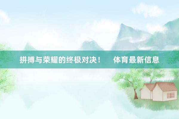 拼搏与荣耀的终极对决！    体育最新信息