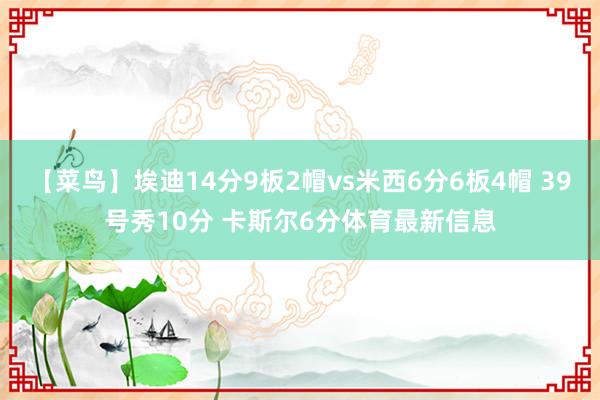 【菜鸟】埃迪14分9板2帽vs米西6分6板4帽 39号秀10分 卡斯尔6分体育最