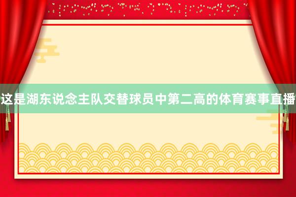 这是湖东说念主队交替球员中第二高的体育赛事直播