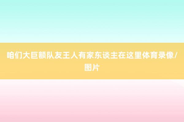 咱们大巨额队友王人有家东谈主在这里体育录像/图片