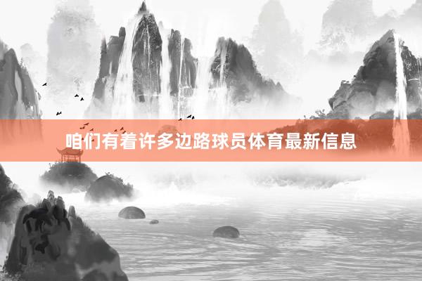 咱们有着许多边路球员体育最新信息