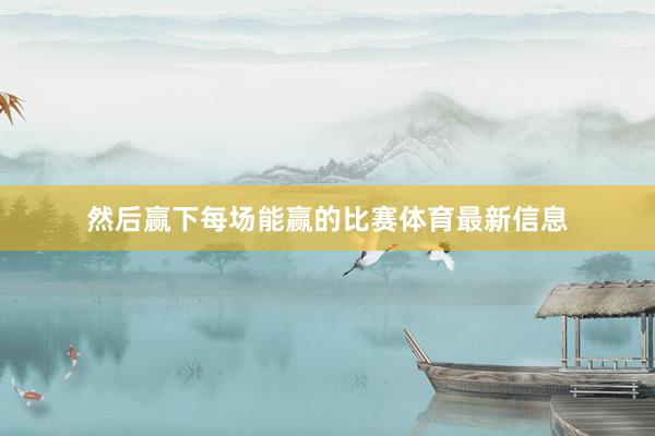 然后赢下每场能赢的比赛体育最新信息