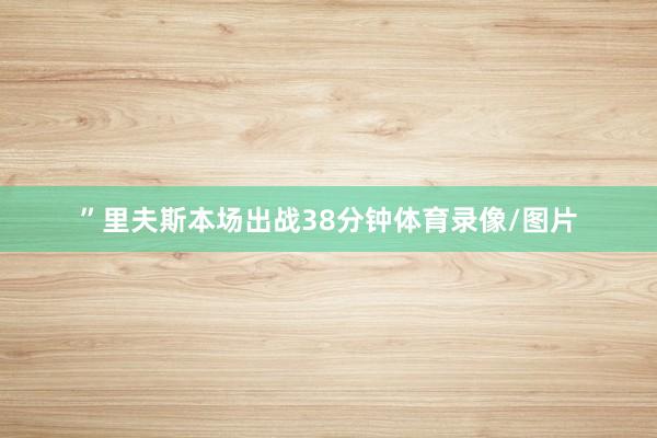 ”里夫斯本场出战38分钟体育录像/图片