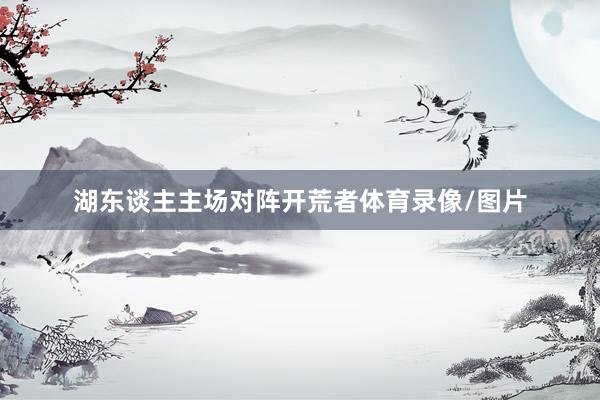 湖东谈主主场对阵开荒者体育录像/图片