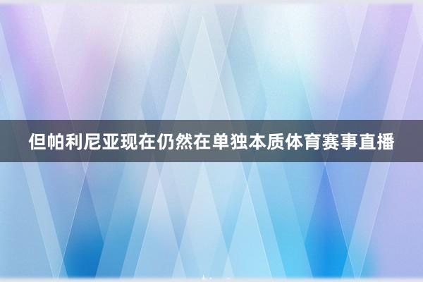 但帕利尼亚现在仍然在单独本质体育赛事直播