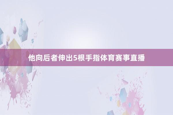 他向后者伸出5根手指体育赛事直播