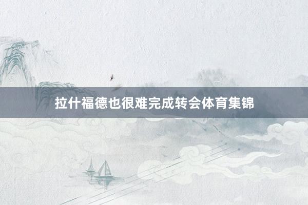 拉什福德也很难完成转会体育集锦