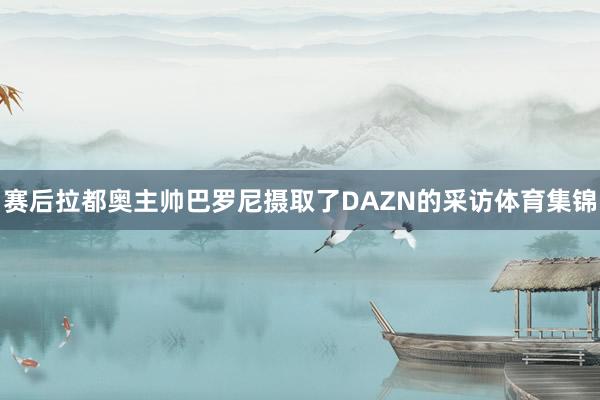 赛后拉都奥主帅巴罗尼摄取了DAZN的采访体育集锦