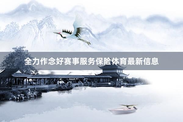 全力作念好赛事服务保险体育最新信息