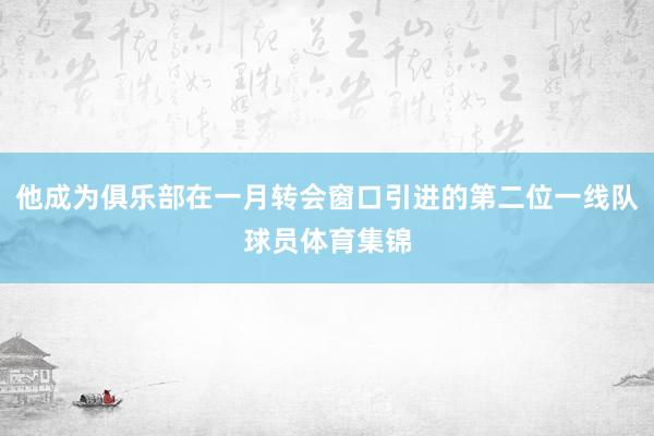 他成为俱乐部在一月转会窗口引进的第二位一线队球员体育集锦