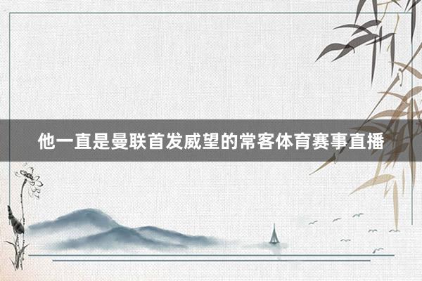 他一直是曼联首发威望的常客体育赛事直播