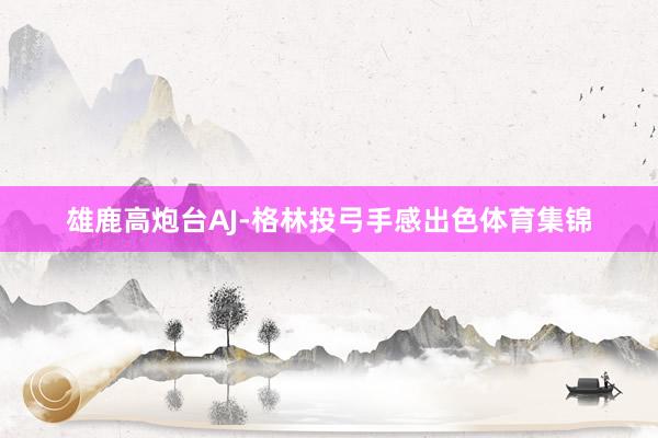 雄鹿高炮台AJ-格林投弓手感出色体育集锦