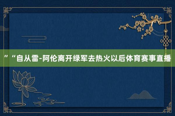 ”“自从雷-阿伦离开绿军去热火以后体育赛事直播