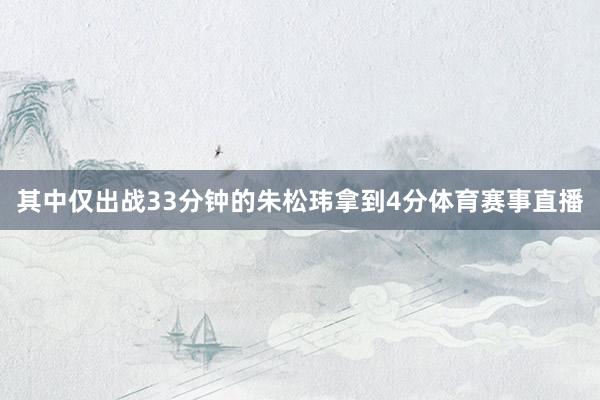其中仅出战33分钟的朱松玮拿到4分体育赛事直播