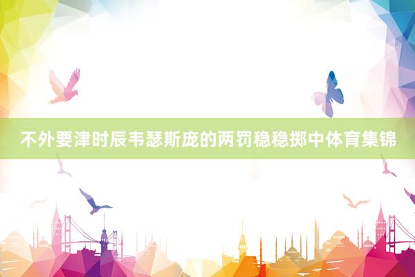 不外要津时辰韦瑟斯庞的两罚稳稳掷中体育集锦