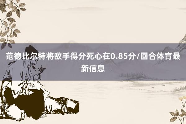 范德比尔特将敌手得分死心在0.85分/回合体育最新信息