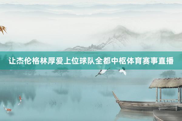 让杰伦格林厚爱上位球队全都中枢体育赛事直播