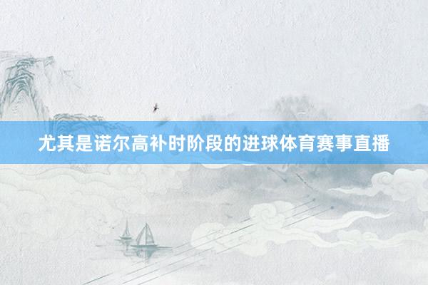 尤其是诺尔高补时阶段的进球体育赛事直播