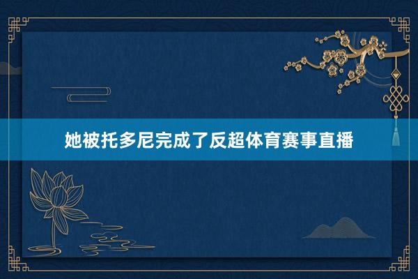 她被托多尼完成了反超体育赛事直播