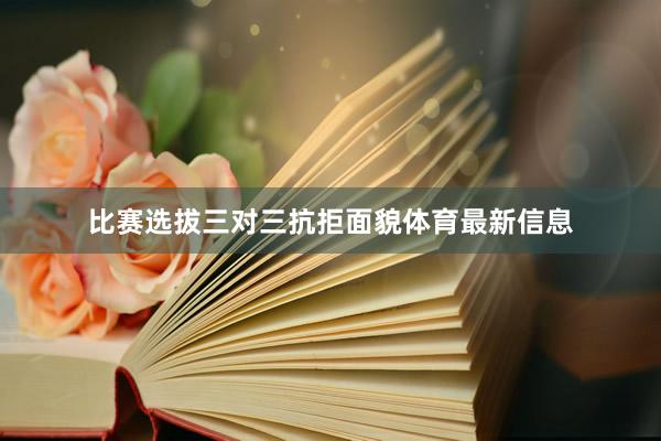 比赛选拔三对三抗拒面貌体育最新信息