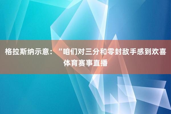 格拉斯纳示意：“咱们对三分和零封敌手感到欢喜体育赛事直播
