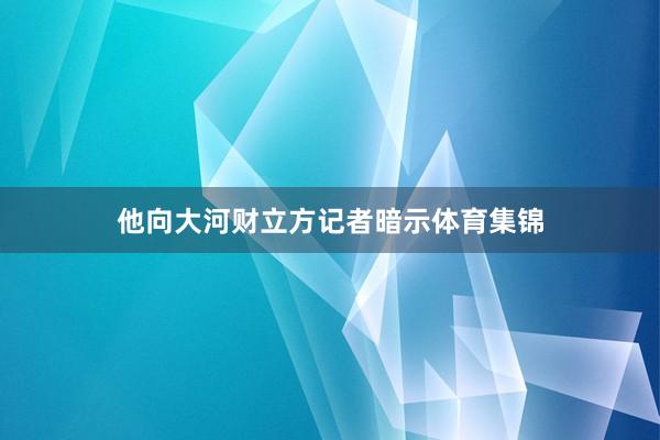 他向大河财立方记者暗示体育集锦