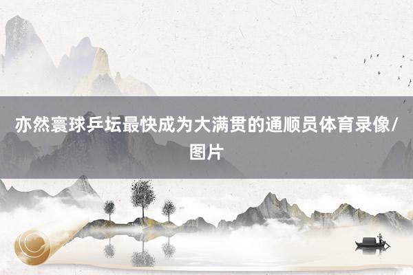 亦然寰球乒坛最快成为大满贯的通顺员体育录像/图片