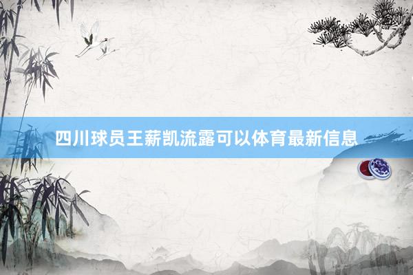四川球员王薪凯流露可以体育最新信息