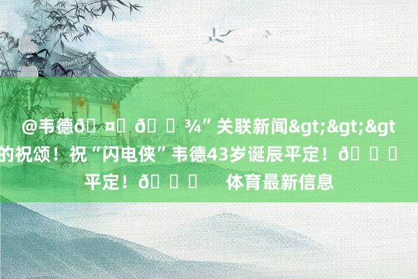 @韦德🤞🏾”关联新闻>>>🎂诚实的祝颂！祝“闪电侠”韦德43岁