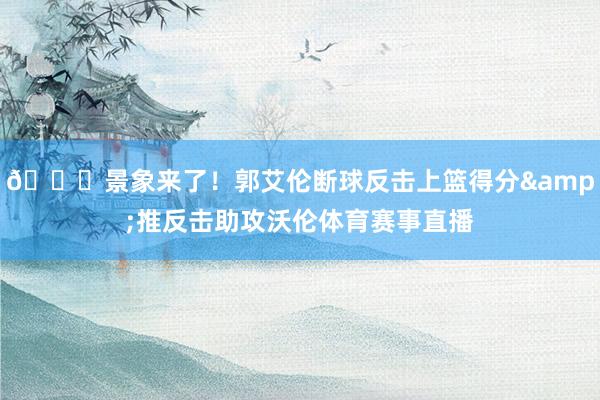 😎景象来了！郭艾伦断球反击上篮得分&推反击助攻沃伦体育赛事直播