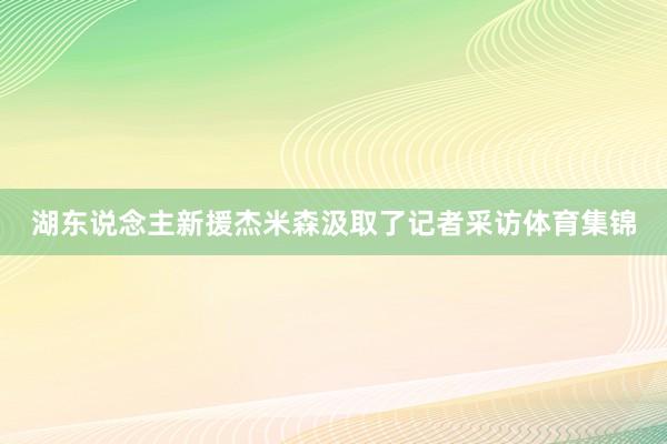 湖东说念主新援杰米森汲取了记者采访体育集锦