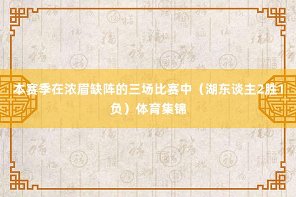 本赛季在浓眉缺阵的三场比赛中（湖东谈主2胜1负）体育集锦
