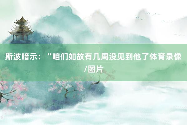 斯波暗示：“咱们如故有几周没见到他了体育录像/图片