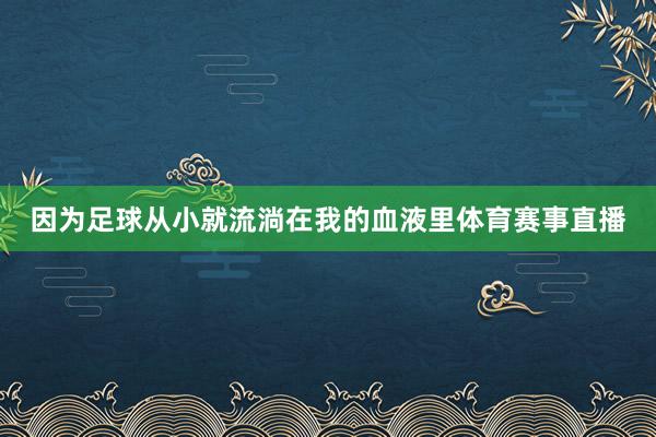 因为足球从小就流淌在我的血液里体育赛事直播