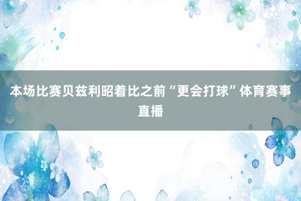 本场比赛贝兹利昭着比之前“更会打球”体育赛事直播