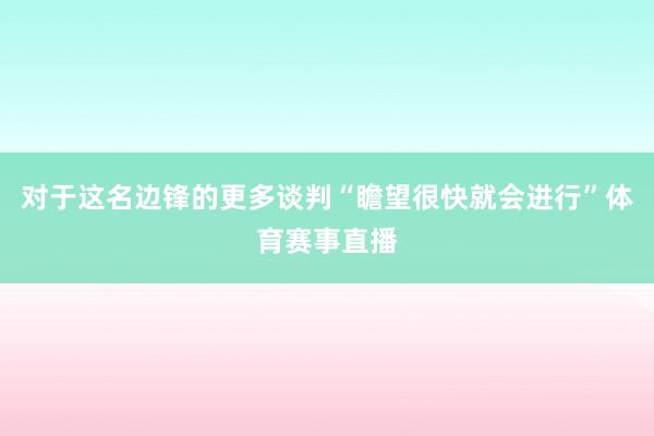 对于这名边锋的更多谈判“瞻望很快就会进行”体育赛事直播