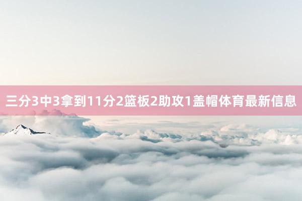 三分3中3拿到11分2篮板2助攻1盖帽体育最新信息