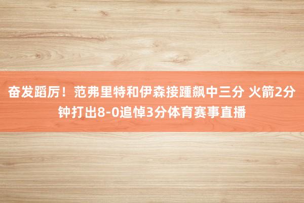 奋发蹈厉！范弗里特和伊森接踵飙中三分 火箭2分钟打出8-0追悼3分体育赛事直播