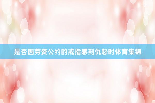 是否因劳资公约的戒指感到仇怨时体育集锦