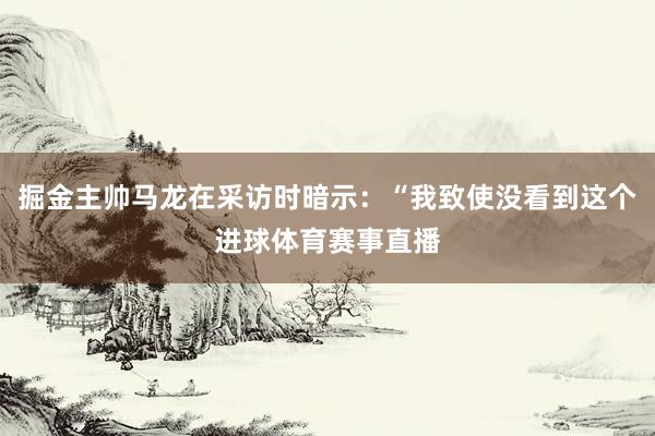 掘金主帅马龙在采访时暗示：“我致使没看到这个进球体育赛事直播