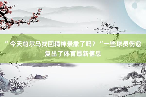 ”今天帕尔马找回精神景象了吗？“一些球员伤愈复出了体育最新信息