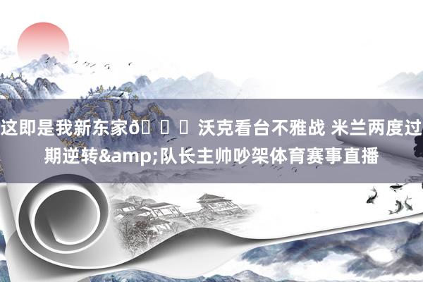 这即是我新东家😅沃克看台不雅战 米兰两度过期逆转&队长主帅吵架体育赛事直